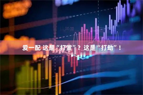 爱一配 这是“打赏”？这是“打劫”！